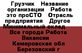 Грузчик › Название организации ­ Работа-это проСТО › Отрасль предприятия ­ Другое › Минимальный оклад ­ 1 - Все города Работа » Вакансии   . Кемеровская обл.,Березовский г.